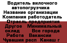 Водитель вилочного автопогрузчика › Название организации ­ Компания-работодатель › Отрасль предприятия ­ Другое › Минимальный оклад ­ 1 - Все города Работа » Вакансии   . Чувашия респ.,Канаш г.